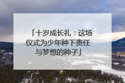 十岁成长礼：这场仪式为少年种下责任与梦想的种子