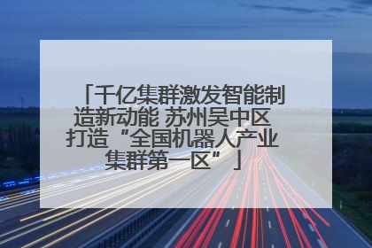 千亿集群激发智能制造新动能 苏州吴中区打造“全国机器人产业集群第一区”