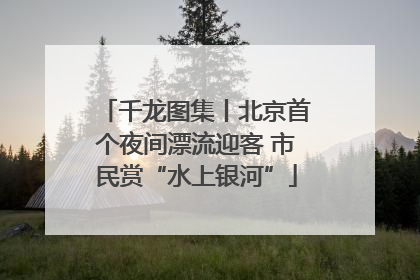 千龙图集丨北京首个夜间漂流迎客 市民赏“水上银河”