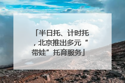 半日托、计时托，北京推出多元“带娃”托育服务