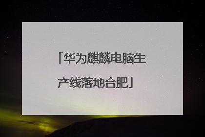 华为麒麟电脑生产线落地合肥