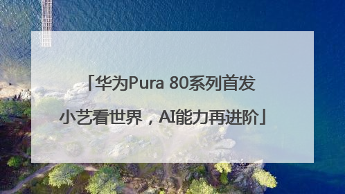 华为Pura 80系列首发小艺看世界，AI能力再进阶