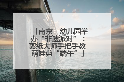 南京一幼儿园举办“非遗派对”：剪纸大师手把手教萌娃剪“端午”