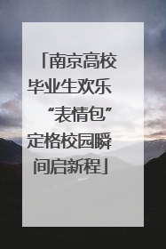 南京高校毕业生欢乐“表情包”定格校园瞬间启新程