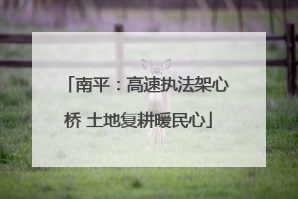 南平：高速执法架心桥 土地复耕暖民心