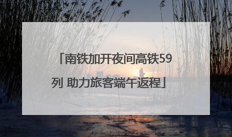 南铁加开夜间高铁59列 助力旅客端午返程