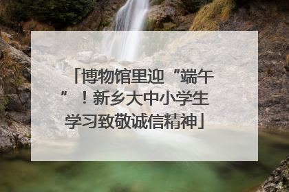 博物馆里迎“端午”！新乡大中小学生学习致敬诚信精神