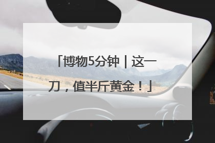 博物5分钟｜这一刀，值半斤黄金！