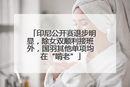印尼公开赛退步明显，除女双顺利接班外，国羽其他单项均在“啃老”