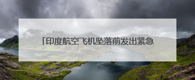 印度航空飞机坠落前发出紧急呼叫！机长飞行经验8200小时，副机长1100小时