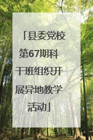 县委党校第67期科干班组织开展异地教学活动