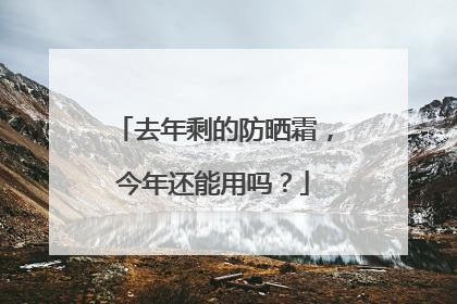 去年剩的防晒霜，今年还能用吗？