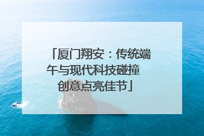 厦门翔安：传统端午与现代科技碰撞 创意点亮佳节