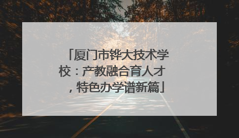 厦门市铧大技术学校：产教融合育人才，特色办学谱新篇