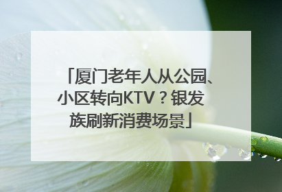 厦门老年人从公园、小区转向KTV？银发族刷新消费场景