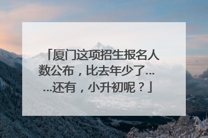 厦门这项招生报名人数公布，比去年少了……还有，小升初呢？