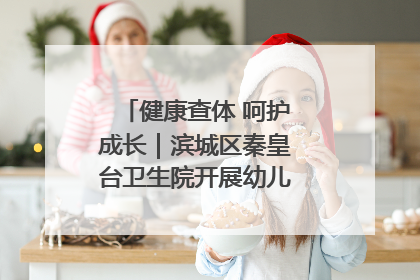 健康查体 呵护成长｜滨城区秦皇台卫生院开展幼儿园儿童健康体检