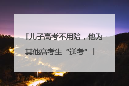 儿子高考不用陪，他为其他高考生“送考”