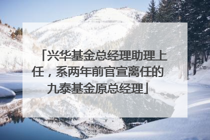 兴华基金总经理助理上任，系两年前官宣离任的九泰基金原总经理