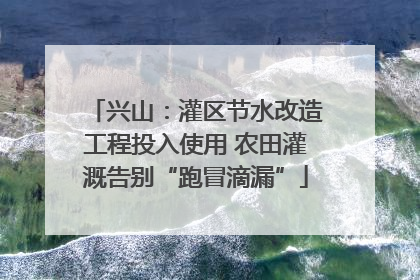 兴山：灌区节水改造工程投入使用 农田灌溉告别“跑冒滴漏”