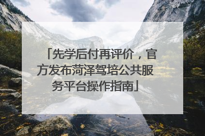 先学后付再评价，官方发布菏泽驾培公共服务平台操作指南