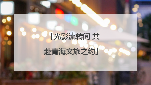 光影流转间 共赴青海文旅之约