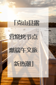 克山县露营烧烤节点燃端午文旅新热潮