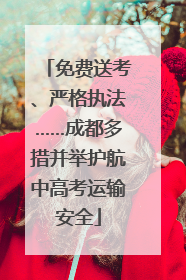免费送考、严格执法……成都多措并举护航中高考运输安全
