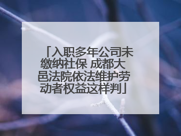 入职多年公司未缴纳社保 成都大邑法院依法维护劳动者权益这样判