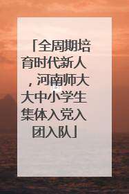 全周期培育时代新人，河南师大大中小学生集体入党入团入队