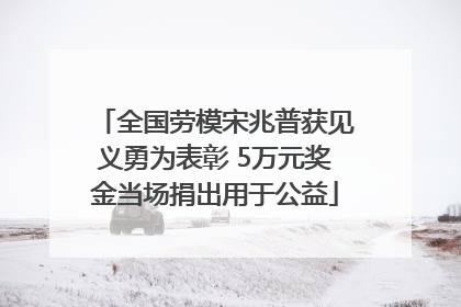 全国劳模宋兆普获见义勇为表彰 5万元奖金当场捐出用于公益