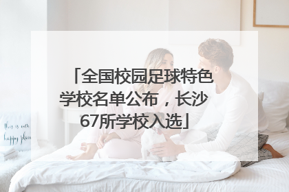 全国校园足球特色学校名单公布，长沙67所学校入选