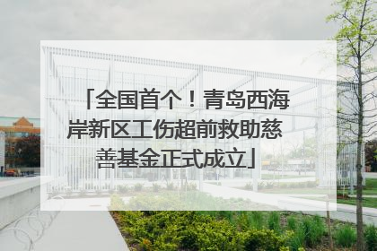 全国首个！青岛西海岸新区工伤超前救助慈善基金正式成立