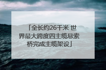 全长约26千米 世界最大跨度四主缆悬索桥完成主缆架设