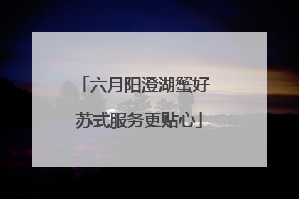 六月阳澄湖蟹好 苏式服务更贴心