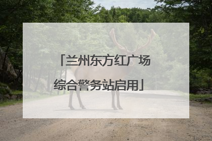 兰州东方红广场综合警务站启用