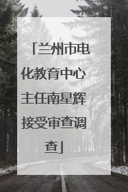 兰州市电化教育中心主任南星辉接受审查调查