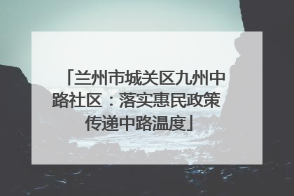 兰州市城关区九州中路社区：落实惠民政策 传递中路温度