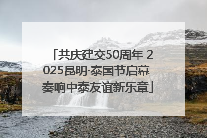 共庆建交50周年 2025昆明·泰国节启幕 奏响中泰友谊新乐章