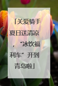 关爱骑手夏日送清凉，“冰饮福利车”开到青岛啦