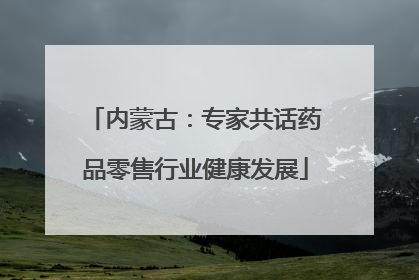 内蒙古：专家共话药品零售行业健康发展