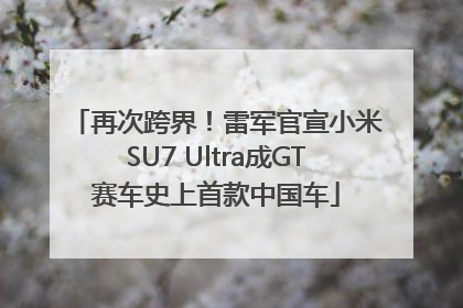 再次跨界！雷军官宣小米SU7 Ultra成GT赛车史上首款中国车
