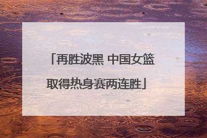 再胜波黑 中国女篮取得热身赛两连胜