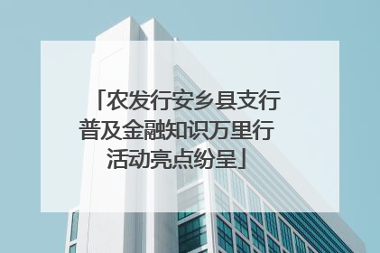 农发行安乡县支行普及金融知识万里行活动亮点纷呈
