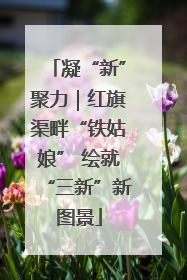 凝“新”聚力｜红旗渠畔“铁姑娘” 绘就“三新”新图景