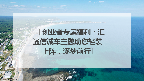 创业者专属福利：汇通信诚车主融助您轻装上阵，逐梦前行