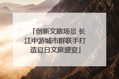 创新文旅场景 长江中游城市群联手打造夏日文旅盛宴
