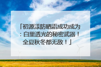 初源漾防晒霜成功成为：白里透光的秘密武器！全夏秋冬都无敌！