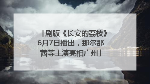 剧版《长安的荔枝》6月7日播出，那尔那茜等主演亮相广州