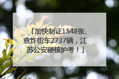 加快制证1548张、查炸街车2737辆，江苏公安硬核护考！